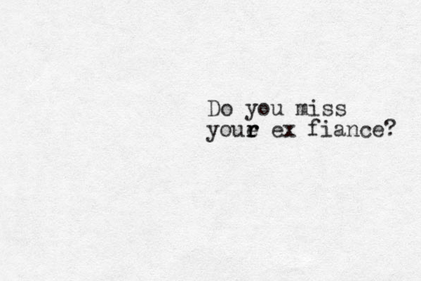 Do you miss youe r r r ex fiance? 