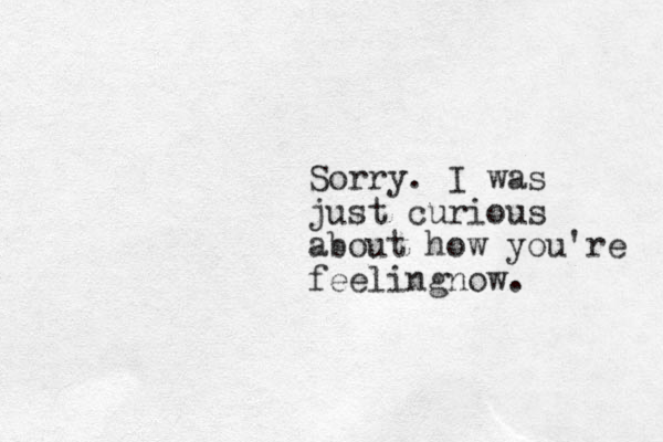 Sorry. I was just curious about how you're feelingnow.