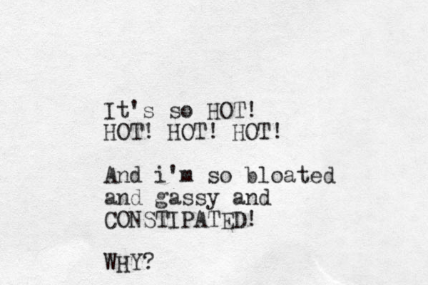 It's so HOT! HOT! HOT! HOT! And i'm so bloated and gassy and CONSTIPATED! WHY?