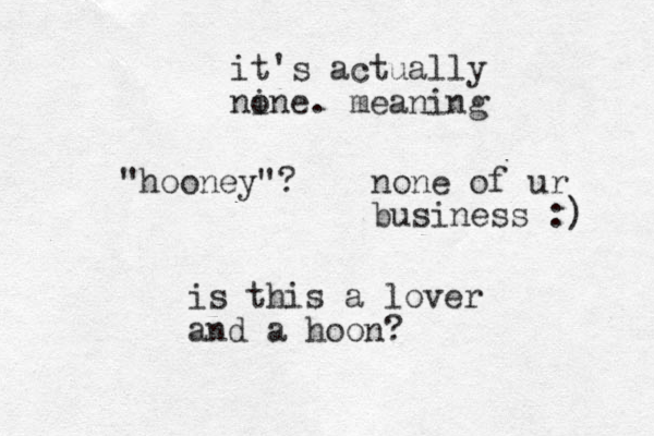 "hooney"? is this a lover and a hoo n? it 's actually nine o . meaning none of ur business :) 