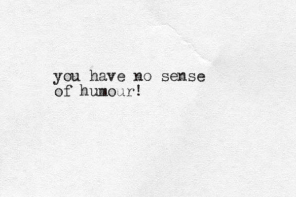 you have no sense of humour!