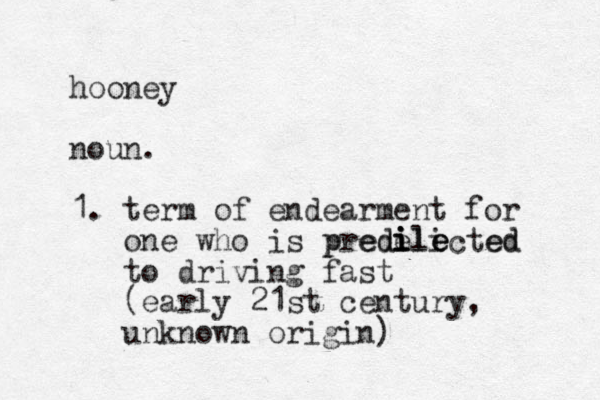 hooney noun. 1. term of endearment for one who is predelicted to driving fast (early 21st century, unknown origin) i i e e i i e l p ed ed 
