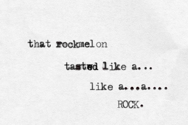 that rockmelon tastwd ed ed like a... like a...a.... ROCK. 