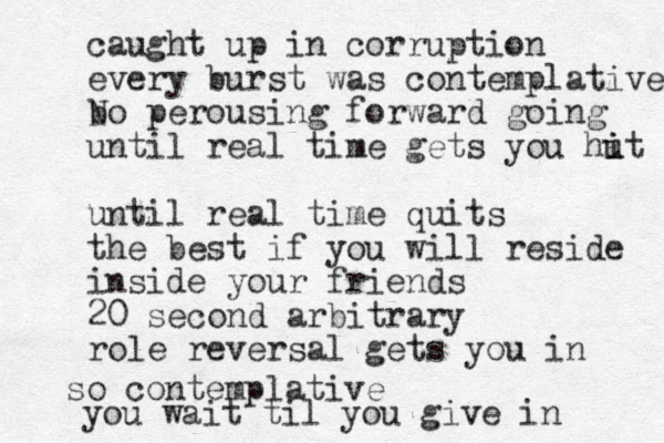 caught up in corruption every burst was contemplative bo perousing N forward going until real time gets you hut i i until real time quits the best if you will reside inside your friends 20 second arbitrary role reversal gets you in so contemplative you wait til you give in 