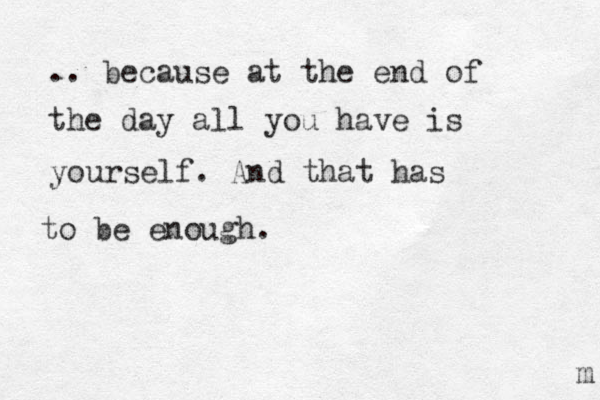 .. because at the end of the day all you have is yourself. And that has to be enough. m 