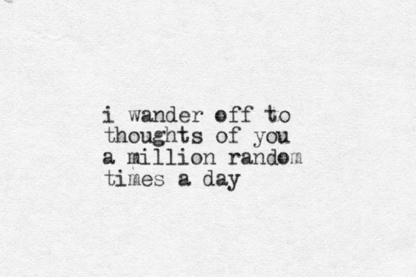 i wander off to thoughts of you a million random times a day