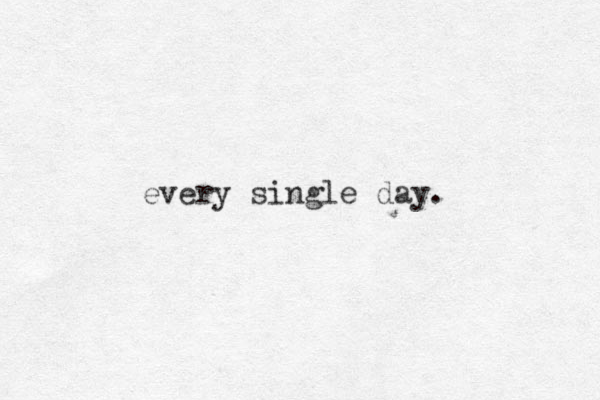 every single day.