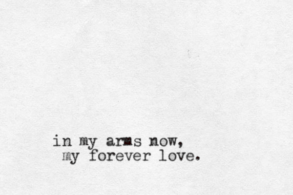 in my arms now, my forever love.
