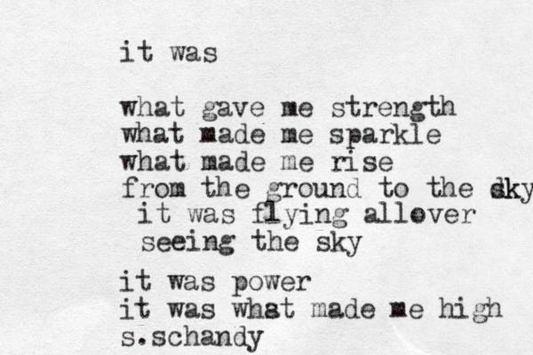 it was what gave me strength what made me sparkle what made me rise from the ground to the dk sky it was flying allover seeing the sky it was power it was whst a made me high s.schandy