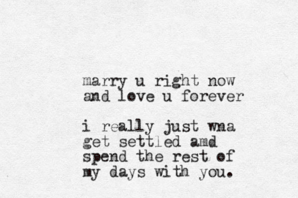marry u right now and love u forever i really just wna get settled amd spend the rest of my days with you.