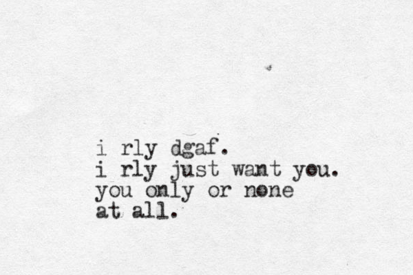 i rly dgaf. i rly just want you. you only or none at all.