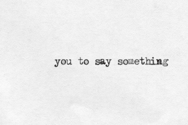you to say something 