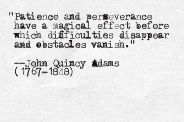 "Patience and perseverance have a magical effect before which didficulties f disappear and obstacles vanish." --John Quincy a Adams (1767-1848)