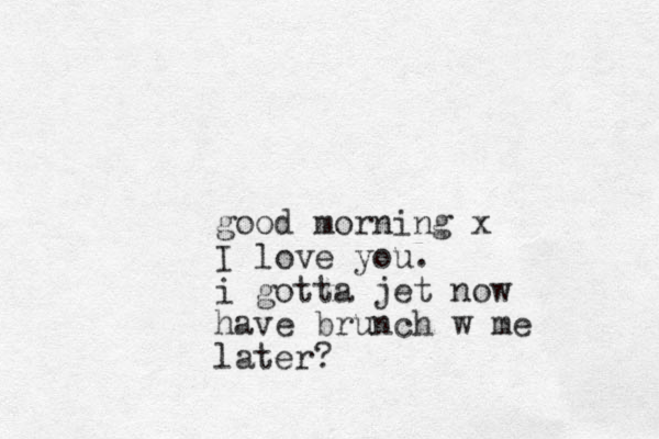 good morning x I love you. i gotta jet now have brunch w me later?