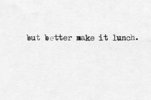 but better make it lunch. 
