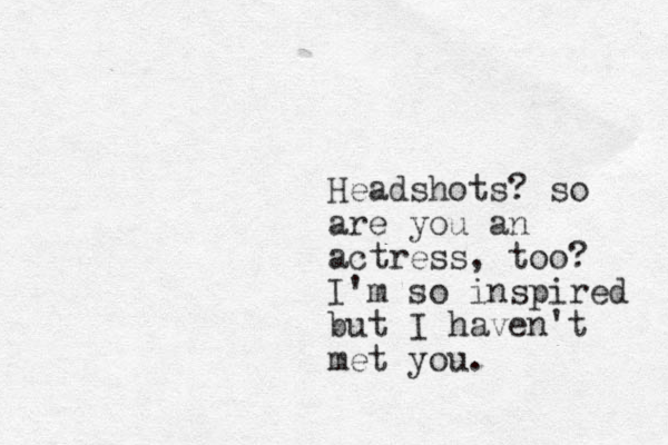 Headshots? so are you an actress, too? I'm so inspired but I haven't met you.