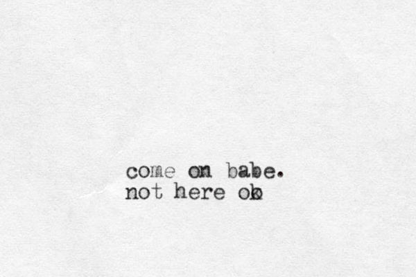 come on babe. not here oo k