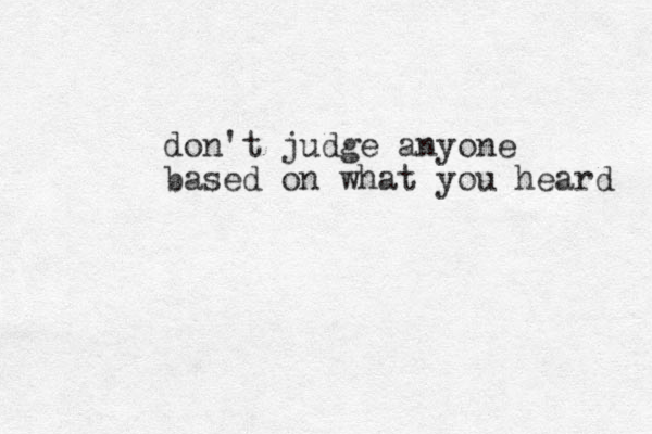 don't judge anyone based on what you heard 