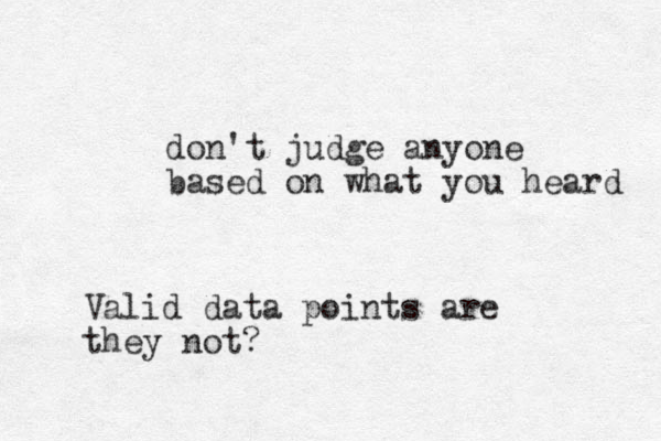 don't judge anyone based on what you heard Valid data points are they not?