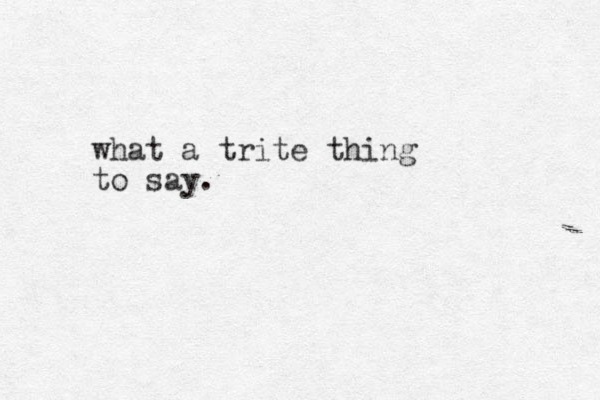 what a trite thing to say.