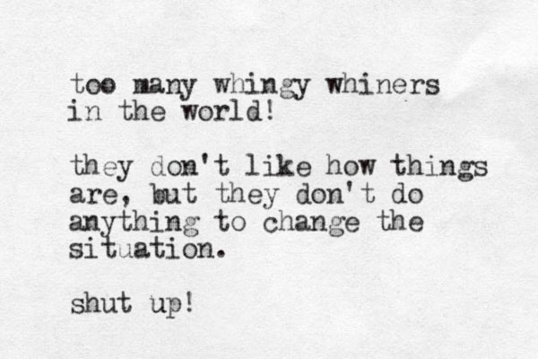too many whingy whiners in the world! they don't like how things are, but they don't do anything to change the situation. shut up u !