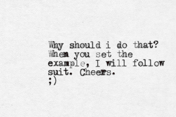 Why should i do that? When you set the example, I will follow suit. Cheers. ;)
