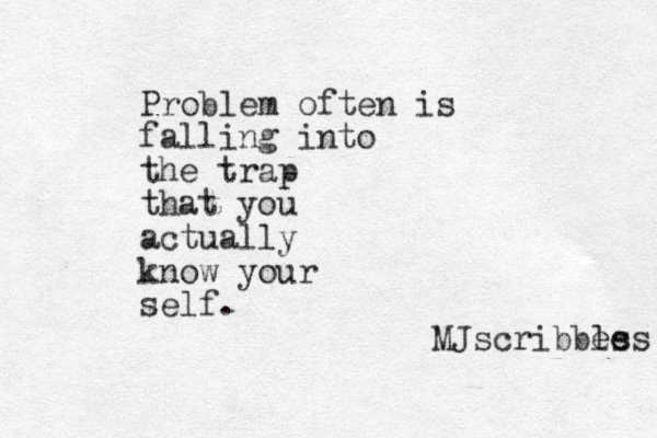 Problem often is falling into the trap that you actually know your self. MJscribbes les 