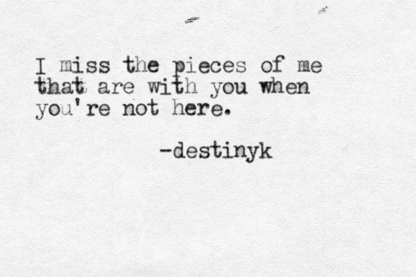 I miss the pieces of me that are with you when you're not here. -destinyk