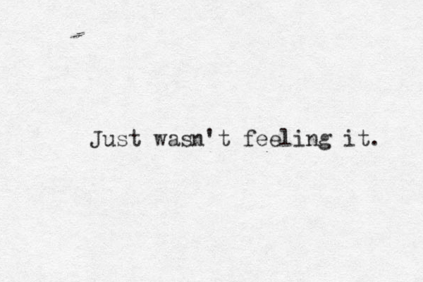 Just wasn't feeling it. 