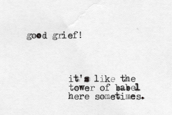 good grief! it's like the tower of babel here sometimes.
