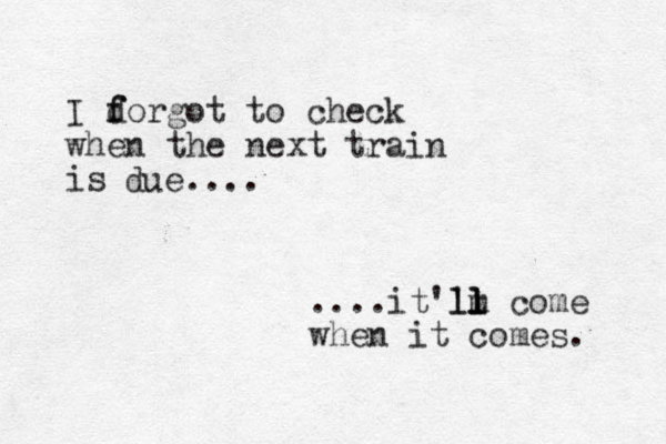 I dorgot to f f check when the next train is due.... ....it''m ll ll l l come when it comes. 