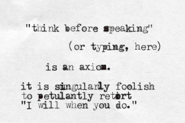 "think before speaking" (or typing, here) is an axiom. it is sungularly i i foolish to petulantly retir o t "I will when you do." 