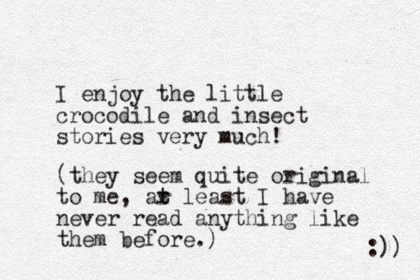 I enjoy the little crocodile and insect stories very much! (they seem quite original to me, ar least t t I have never read anything like them before.) :)) 