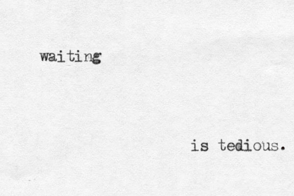 waiting is tedious. 