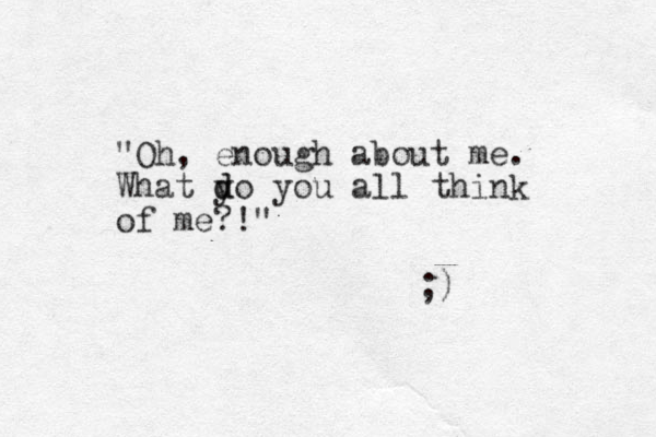 "Oh, enough about me. What y d do you all think of me?!" ;)