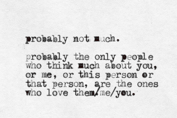 probably not much. probably the only people who think much about you, or me, or this person or that person, are the ones who love them. /me/you. 