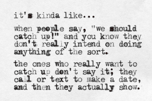 it's kinda like... when people say, "we should catch up!" and you know they don't really intend on doing anything of the sort. the ones who really want to catch up don't say it; they call or text to make a date, and then they actually show. 