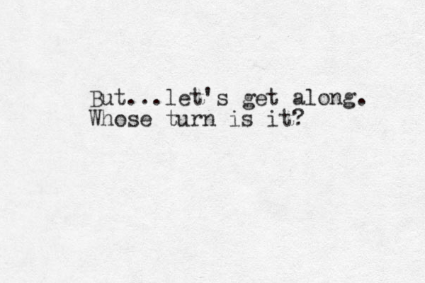But...let's get along. Whose turn is it?