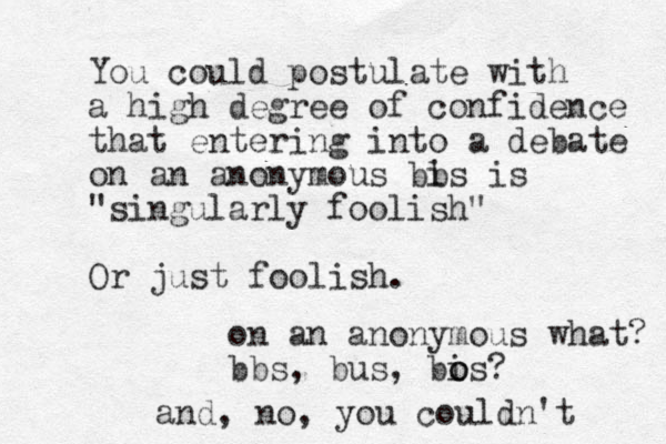 You could postulate with a high degree of confidence that entering into a debate on an anonymous bi bs is "singularly foolish" Or just foolish. on an anonymous what? bbs, bus, bi o os? and, no, you couldn't 