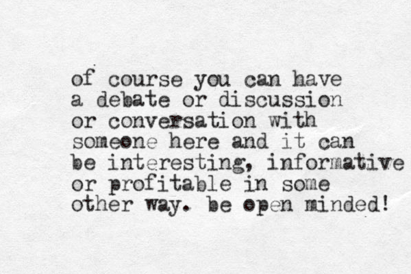 of course you can have a debate or discussion or conversation with someone here and it can be interesting, informative or profitable in some other way. be open minded! 