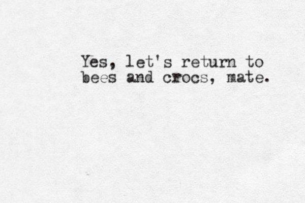 Yes, let's return to bees and crocs, mate. 
