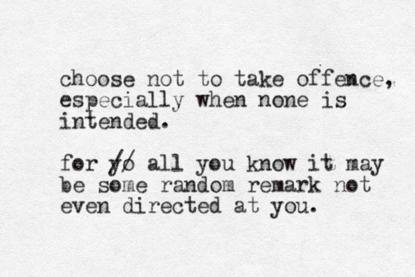choose not to take offence, especially when none is intended. for yo // all you know it may be some random remark not even directed at you. 