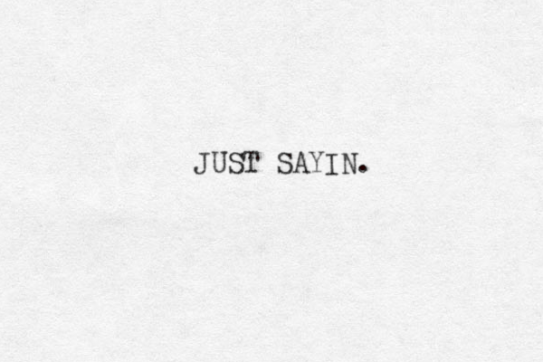 JUST SAYIN.