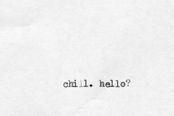chill. hello? 