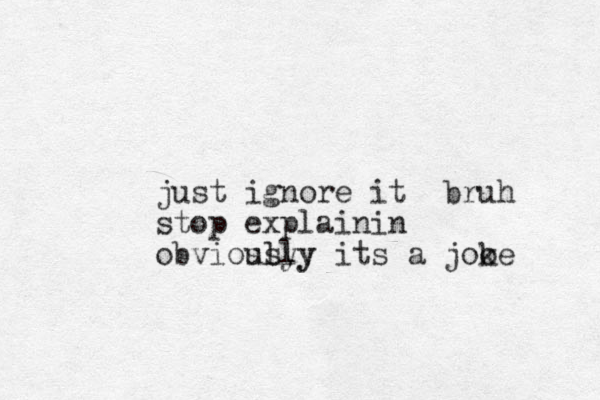 just ignore it bruh stop explainin obviosly usly y its a jooe k