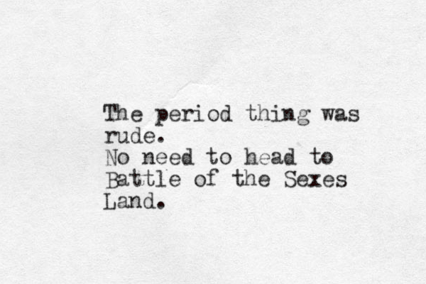 The period thing was rude. No need to head to Battle of the Sexes Land.