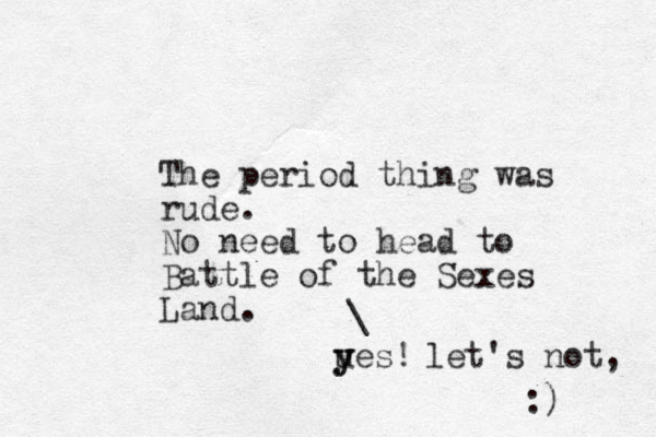 The period thing was rude. No need to head to Battle of the Sexes Land. ues y y ! \ let's not, :) 