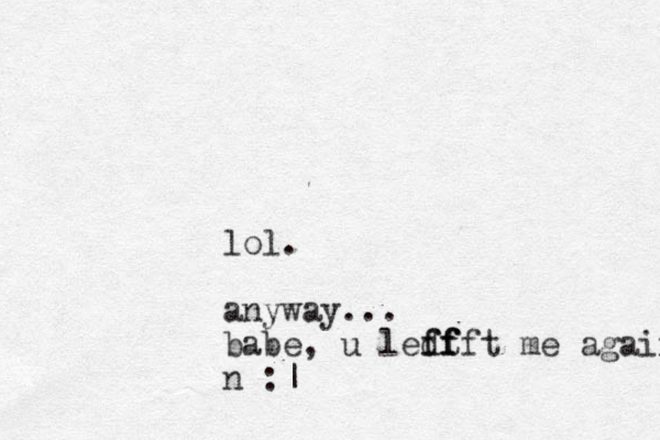 lol. anyway... babe, u ledt f ff ffft me again n :|