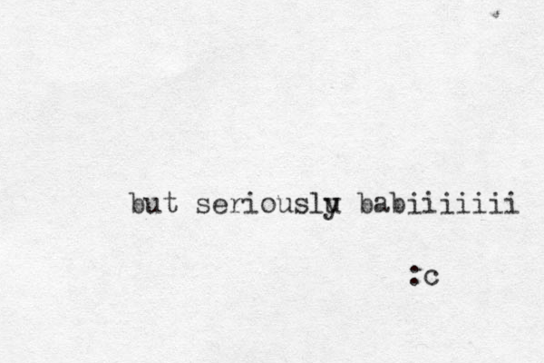 but seriouslu y babiiiiiii :c