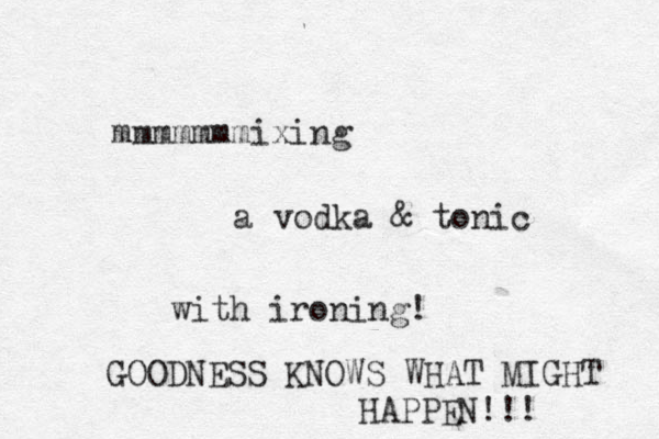 mmmmmmmixing a vodka & tonic with ironing! GOODNESS KNOWS WHAT MIGHT HAPPEN!!! 